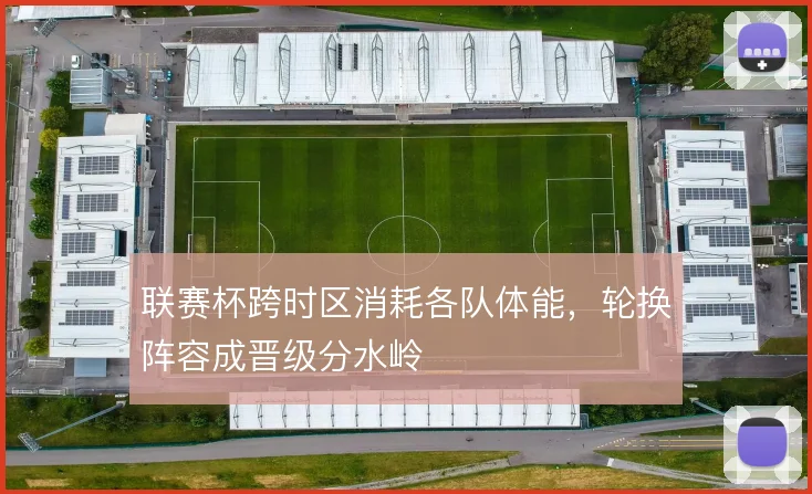 联赛杯跨时区消耗各队体能，轮换阵容成晋级分水岭