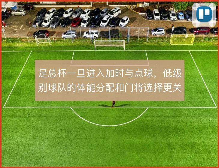 足总杯一旦进入加时与点球,低级别球队的体能分配和门将选择更关键