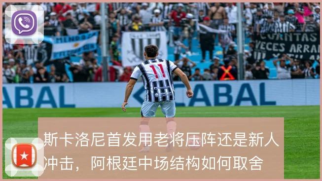 斯卡洛尼首发用老将压阵还是新人冲击，阿根廷中场结构如何取舍