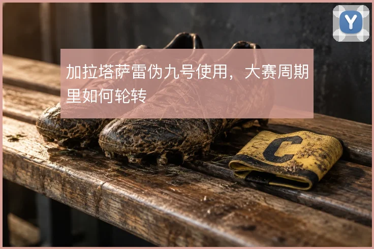 加拉塔萨雷伪九号使用，大赛周期里如何轮转