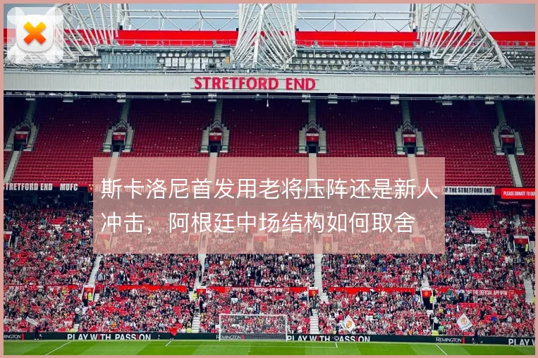 斯卡洛尼首发用老将压阵还是新人冲击，阿根廷中场结构如何取舍