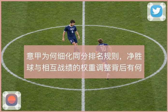 意甲为何细化同分排名规则,净胜球与相互战绩的权重调整背后有何考量