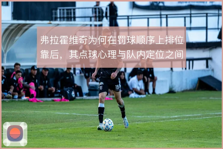 弗拉霍维奇为何在罚球顺序上排位靠后,其点球心理与队内定位之间有何关联