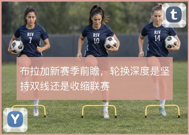 布拉加新赛季前瞻，轮换深度是坚持双线还是收缩联赛