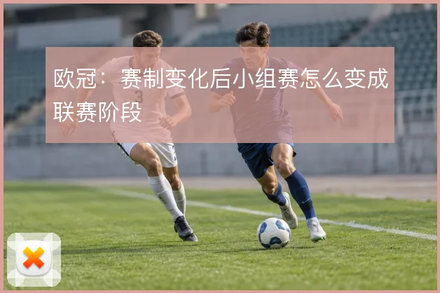 欧冠:赛制变化后小组赛怎么变成联赛阶段