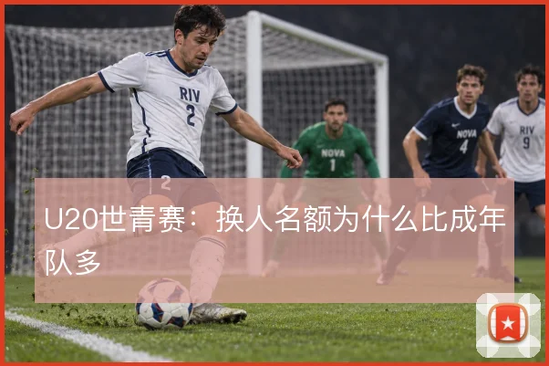 U20世青赛:换人名额为什么比成年队多