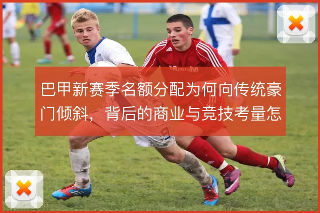 巴甲新赛季名额分配为何向传统豪门倾斜，背后的商业与竞技考量怎么平衡