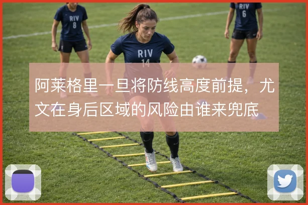 阿莱格里一旦将防线高度前提,尤文在身后区域的风险由谁来兜底