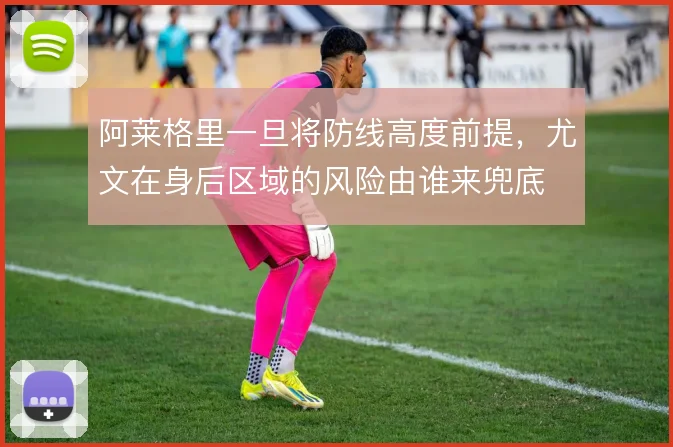 阿莱格里一旦将防线高度前提,尤文在身后区域的风险由谁来兜底