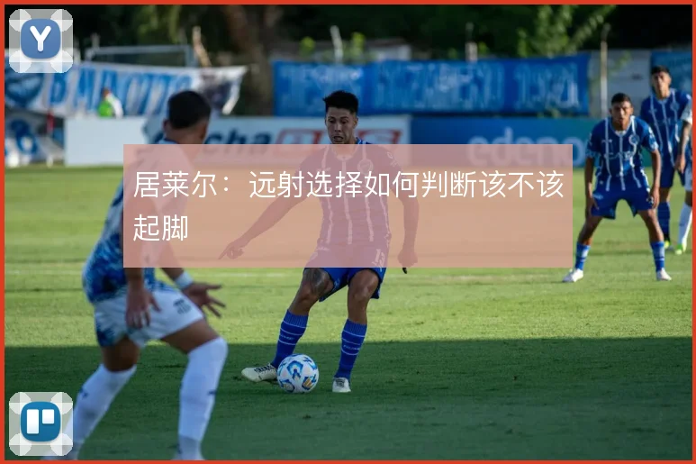 居莱尔：远射选择如何判断该不该起脚