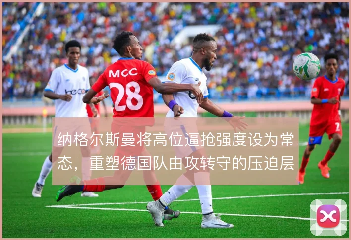 纳格尔斯曼将高位逼抢强度设为常态,重塑德国队由攻转守的压迫层级
