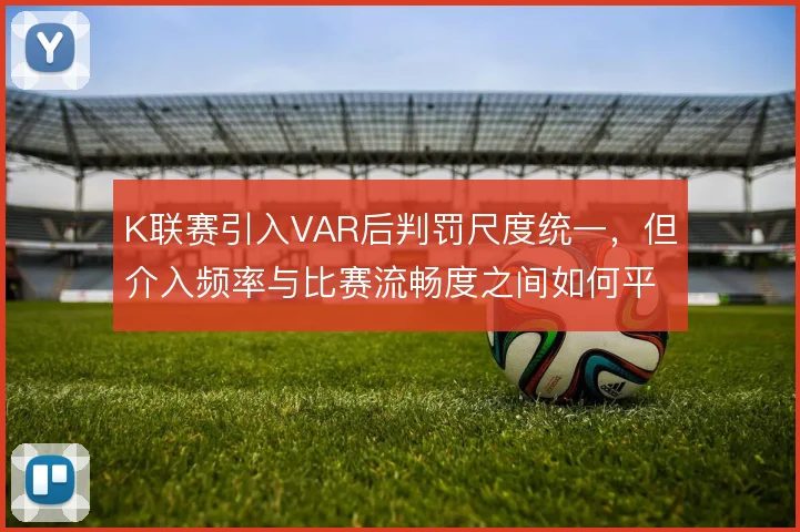 K联赛引入VAR后判罚尺度统一，但介入频率与比赛流畅度之间如何平衡