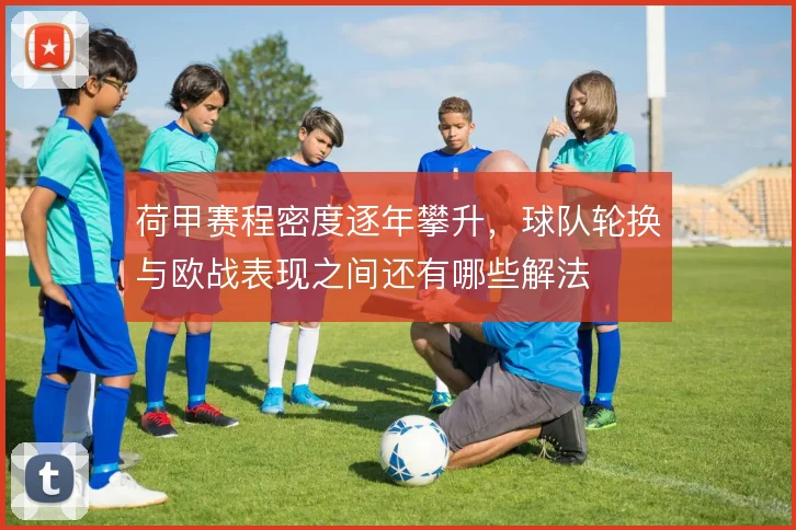 荷甲赛程密度逐年攀升，球队轮换与欧战表现之间还有哪些解法