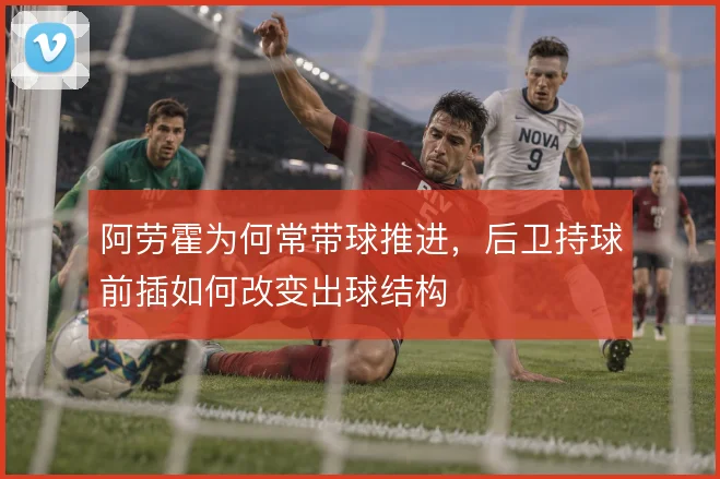 阿劳霍为何常带球推进,后卫持球前插如何改变出球结构