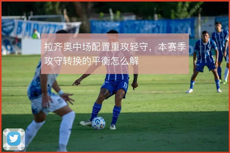 拉齐奥中场配置重攻轻守，本赛季攻守转换的平衡怎么解