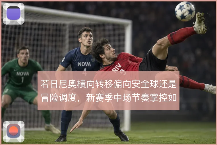 若日尼奥横向转移偏向安全球还是冒险调度，新赛季中场节奏掌控如何取舍