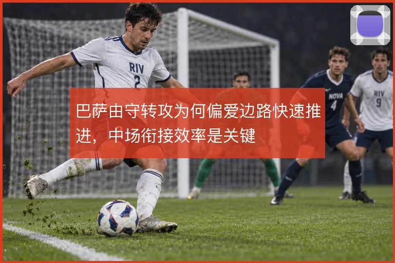 巴萨由守转攻为何偏爱边路快速推进,中场衔接效率是关键