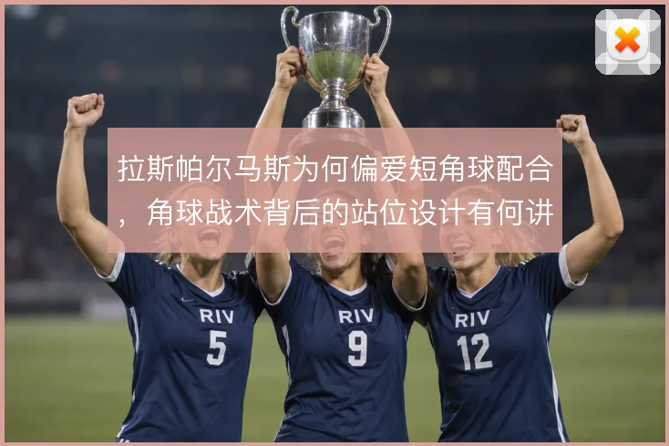 拉斯帕尔马斯为何偏爱短角球配合，角球战术背后的站位设计有何讲究