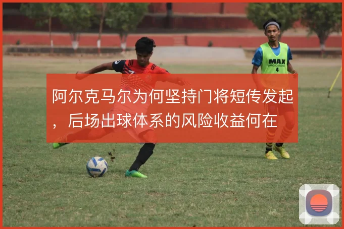 阿尔克马尔为何坚持门将短传发起,后场出球体系的风险收益何在