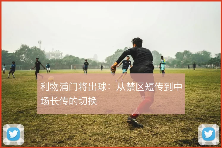 利物浦门将出球:从禁区短传到中场长传的切换