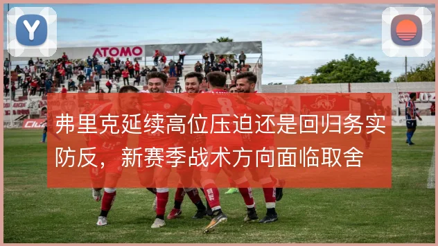 弗里克延续高位压迫还是回归务实防反,新赛季战术方向面临取舍