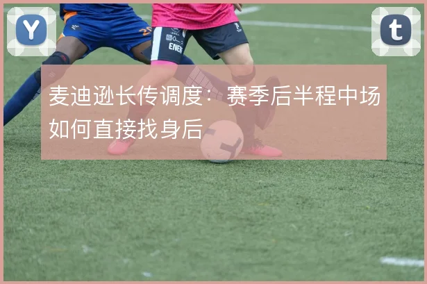 麦迪逊长传调度:赛季后半程中场如何直接找身后
