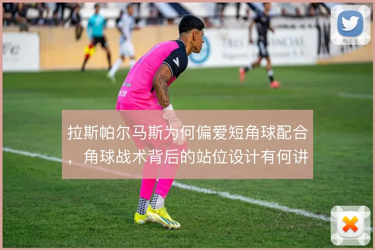 拉斯帕尔马斯为何偏爱短角球配合，角球战术背后的站位设计有何讲究