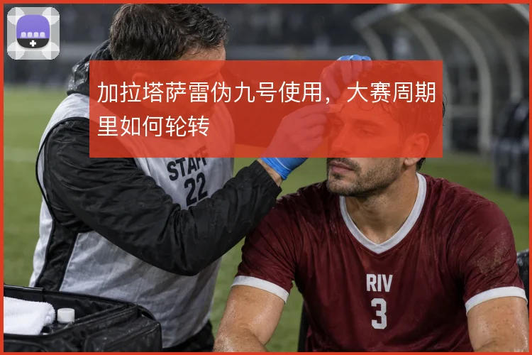 加拉塔萨雷伪九号使用，大赛周期里如何轮转