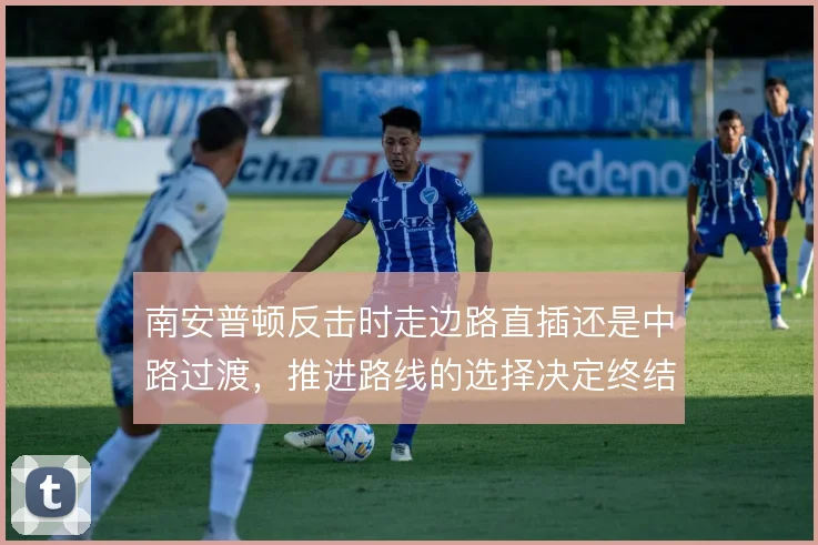 南安普顿反击时走边路直插还是中路过渡,推进路线的选择决定终结质量