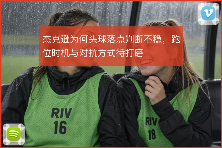 杰克逊为何头球落点判断不稳，跑位时机与对抗方式待打磨
