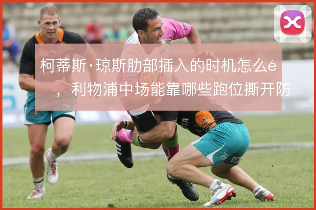 柯蒂斯·琼斯肋部插入的时机怎么选,利物浦中场能靠哪些跑位撕开防线