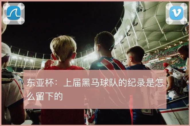 东亚杯:上届黑马球队的纪录是怎么留下的