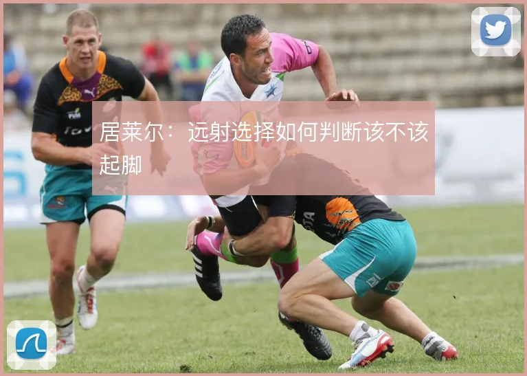 居莱尔：远射选择如何判断该不该起脚
