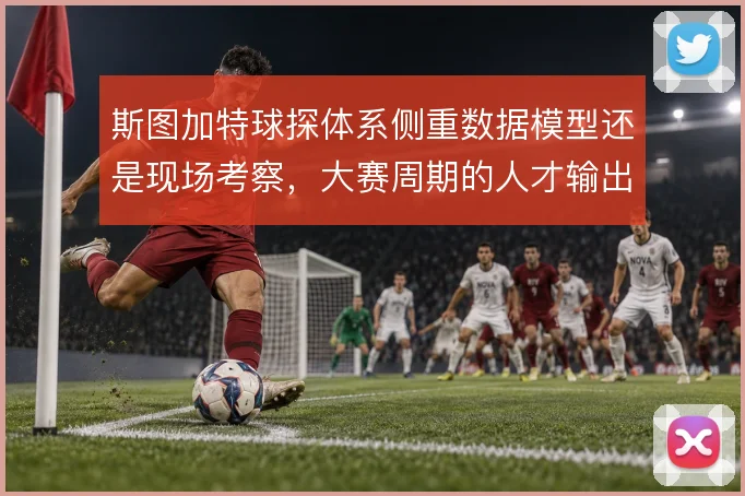 斯图加特球探体系侧重数据模型还是现场考察，大赛周期的人才输出如何延续
