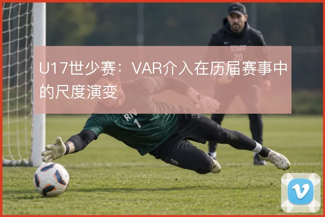U17世少赛:VAR介入在历届赛事中的尺度演变