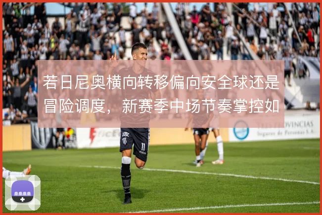 若日尼奥横向转移偏向安全球还是冒险调度，新赛季中场节奏掌控如何取舍