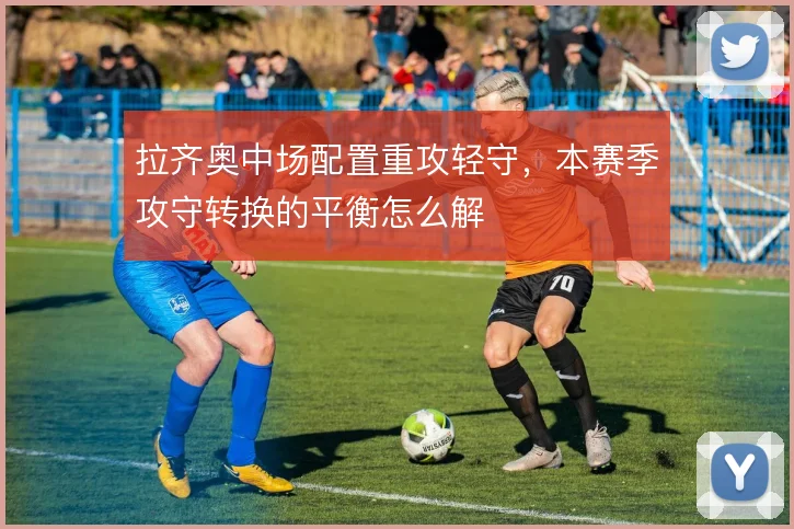拉齐奥中场配置重攻轻守，本赛季攻守转换的平衡怎么解