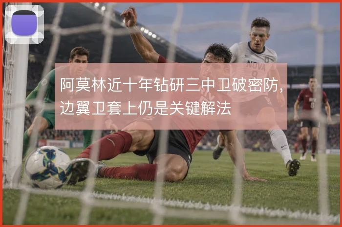 阿莫林近十年钻研三中卫破密防,边翼卫套上仍是关键解法