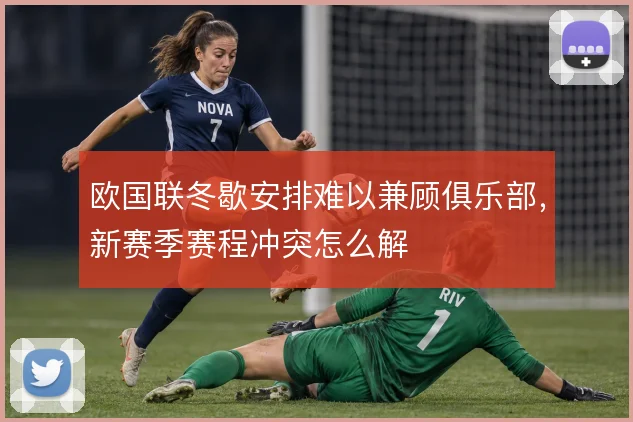 欧国联冬歇安排难以兼顾俱乐部,新赛季赛程冲突怎么解