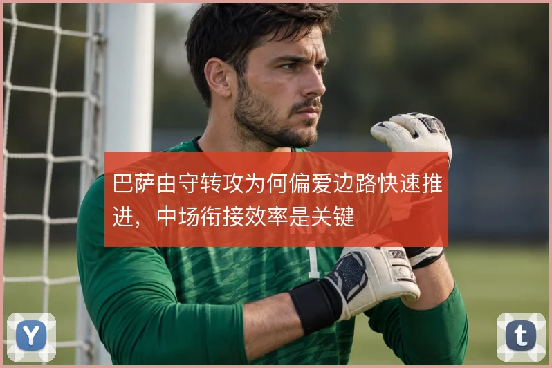 巴萨由守转攻为何偏爱边路快速推进,中场衔接效率是关键