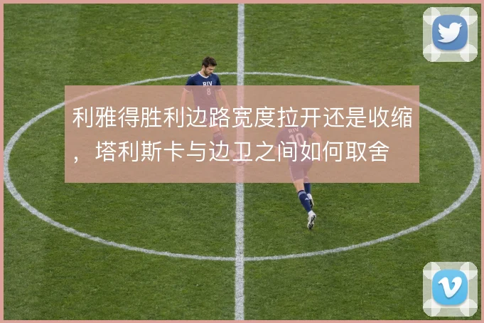 利雅得胜利边路宽度拉开还是收缩,塔利斯卡与边卫之间如何取舍