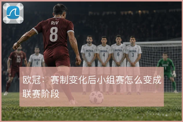 欧冠:赛制变化后小组赛怎么变成联赛阶段
