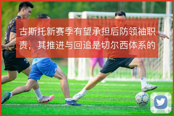 古斯托新赛季有望承担后防领袖职责，其推进与回追是切尔西体系的重要支点