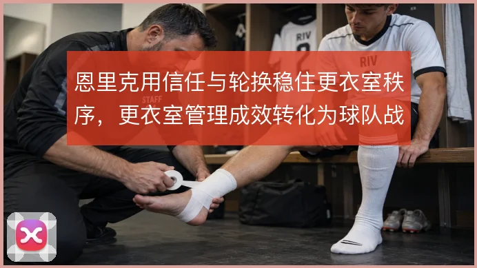 恩里克用信任与轮换稳住更衣室秩序,更衣室管理成效转化为球队战术执行力