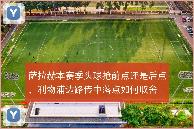 萨拉赫本赛季头球抢前点还是后点，利物浦边路传中落点如何取舍