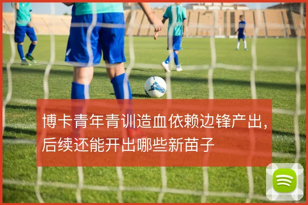 博卡青年青训造血依赖边锋产出,后续还能开出哪些新苗子