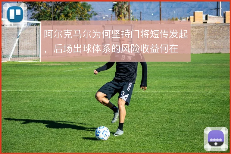 阿尔克马尔为何坚持门将短传发起,后场出球体系的风险收益何在