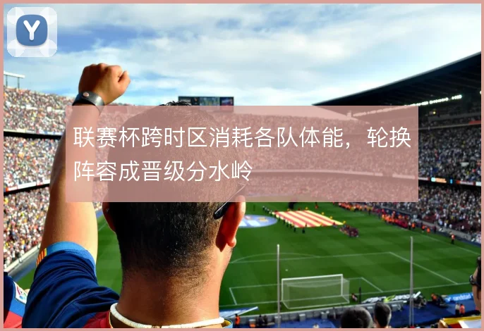 联赛杯跨时区消耗各队体能，轮换阵容成晋级分水岭