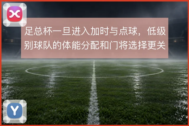 足总杯一旦进入加时与点球,低级别球队的体能分配和门将选择更关键