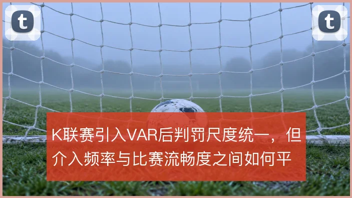 K联赛引入VAR后判罚尺度统一，但介入频率与比赛流畅度之间如何平衡
